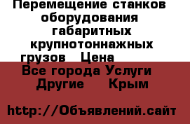 Перемещение станков, оборудования, габаритных крупнотоннажных грузов › Цена ­ 7 000 - Все города Услуги » Другие   . Крым